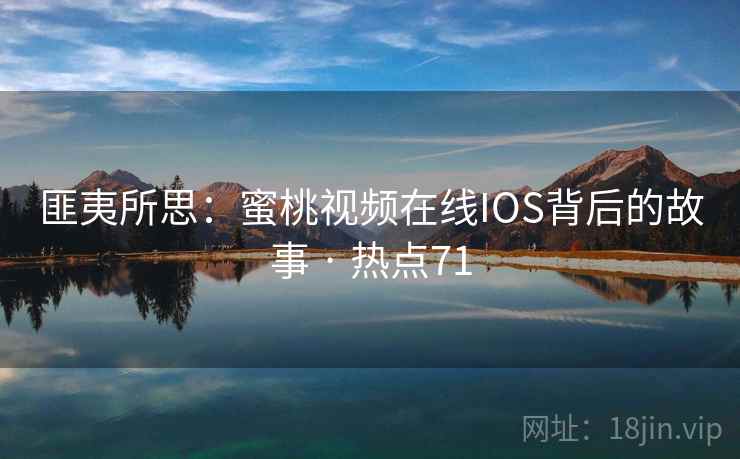 匪夷所思：蜜桃视频在线IOS背后的故事 · 热点71