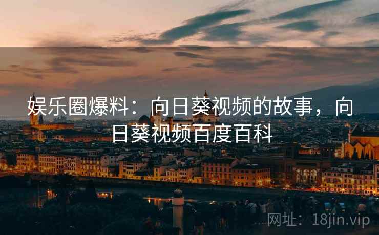 娱乐圈爆料:向日葵视频的故事,向日葵视频百度百科 娱乐圈爆料:向日葵视频的故事,向日葵视频百度百科