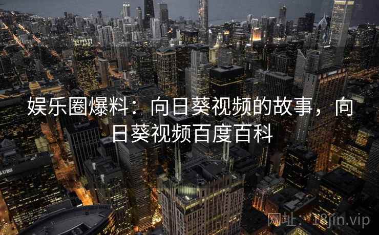 娱乐圈爆料:向日葵视频的故事,向日葵视频百度百科 娱乐圈爆料:向日葵视频的故事,向日葵视频百度百科