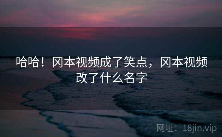 哈哈！冈本视频成了笑点，冈本视频改了什么名字
