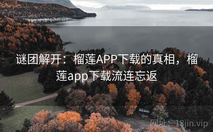 谜团解开：榴莲APP下载的真相，榴莲app下载流连忘返