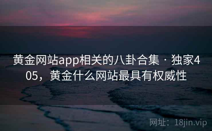 黄金网站app相关的八卦合集 · 独家405,黄金什么网站最具有权威性 黄金网站app相关的八卦合集 · 独家405,黄金什么网站最具有权威性