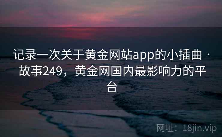 记录一次关于黄金网站app的小插曲 · 故事249，黄金网国内最影响力的平台
