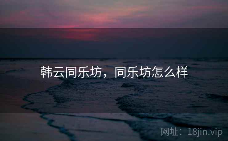 韩云同乐坊，同乐坊怎么样