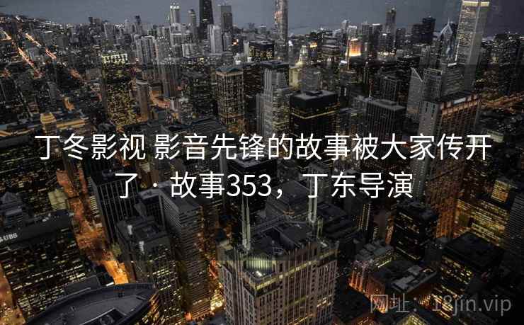 丁冬影视 影音先锋的故事被大家传开了 · 故事353，丁东导演