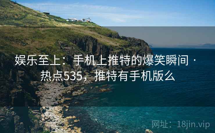 娱乐至上：手机上推特的爆笑瞬间 · 热点535，推特有手机版么
