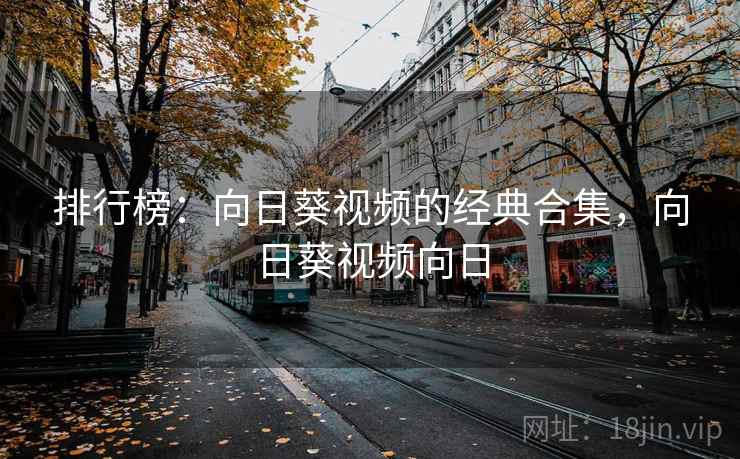 排行榜：向日葵视频的经典合集，向日葵视频向日