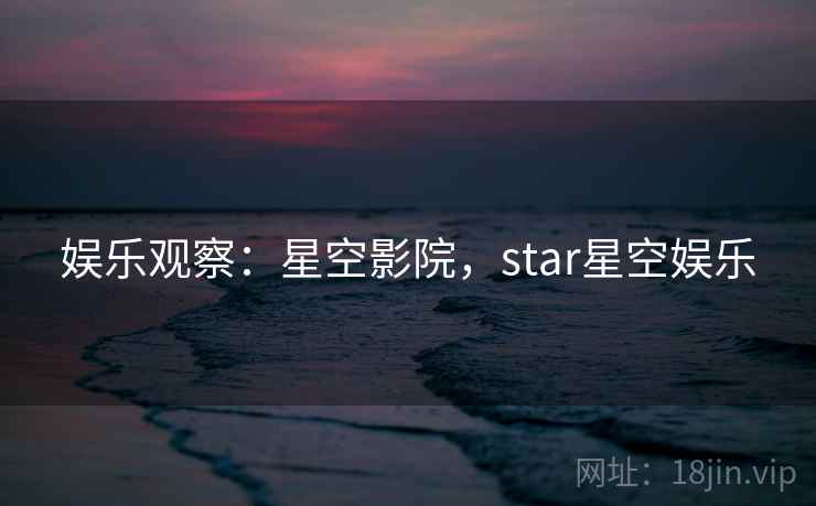 娱乐观察:星空影院,star星空娱乐 娱乐观察:星空影院,star星空娱乐